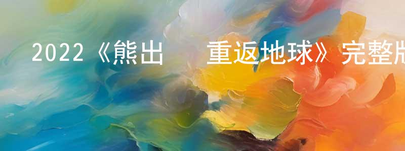 2022《熊出沒·重返地球》完整版電影/在線觀看/百度云-美劇天堂 蔡永勝的blog